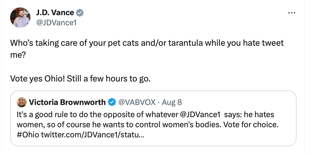 JD Vance tweet: Who's taking care of your pet cats and/or tarantula while you hate tweet
me?
Vote yes Ohio! Still a few hours to go.