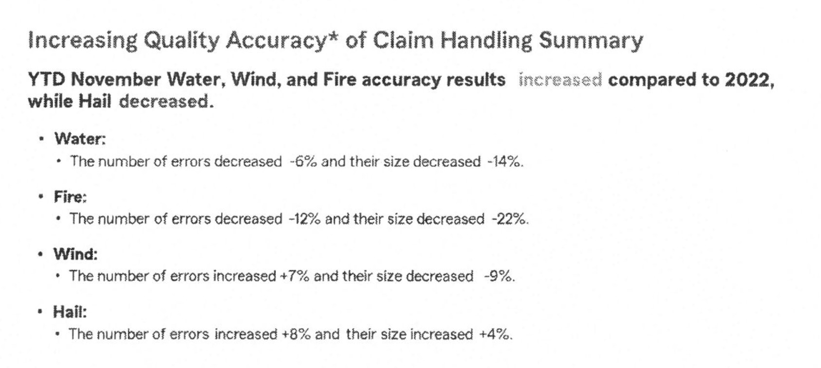 Accuracv* Drive improvement in claim handling accuracy Outcomes • Improved Wind/Hail Trends • A minimum of 80% on 100% Section Manager Surveys Priorities Year-over-year trends indicate Wind/Hail and Non-Weather Water perils provide the greatest opportunity to impact enterprise results, accounting for 57% of Net Paid Indemnity (NPI) and 70% of claim counts. Wind/Hail losses are 40% of NPI and 49% of claim counts, with Incurred Frequency up 1.2% YOY. Water losses account for 17% of NPI and 21% of claim counts, with Incurred Frequency down 4.9% YOY.